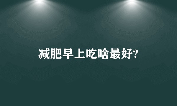 减肥早上吃啥最好?
