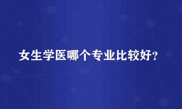 女生学医哪个专业比较好?