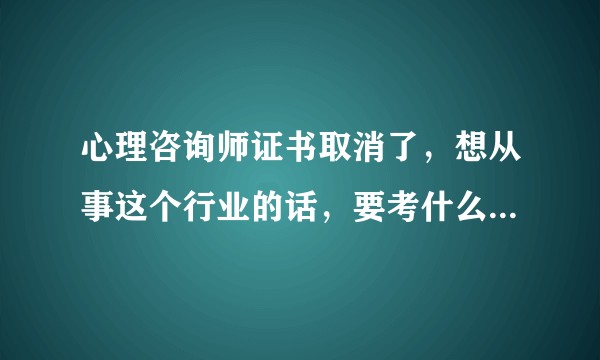 心理咨询师证书取消了，想从事这个行业的话，要考什么证书呢？