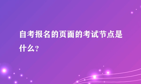 自考报名的页面的考试节点是什么?