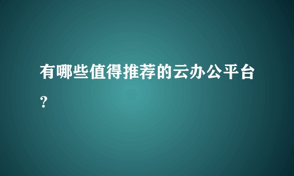 有哪些值得推荐的云办公平台？