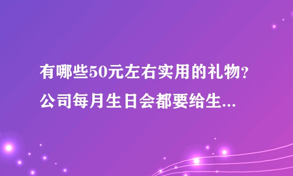 有哪些50元左右实用的礼物？公司每月生日会都要给生日的同事准备啊！？