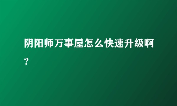 阴阳师万事屋怎么快速升级啊？