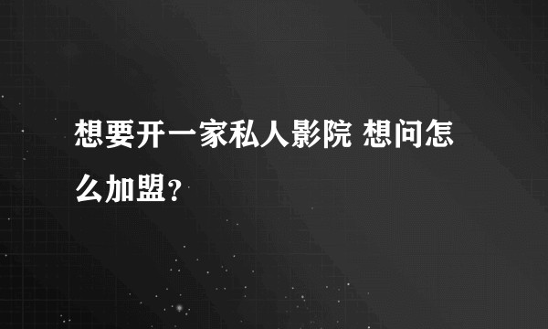 想要开一家私人影院 想问怎么加盟？