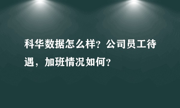 科华数据怎么样？公司员工待遇，加班情况如何？