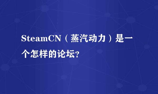 SteamCN（蒸汽动力）是一个怎样的论坛？