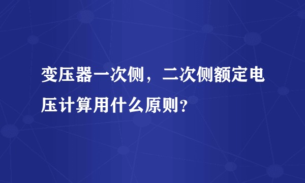 变压器一次侧，二次侧额定电压计算用什么原则？