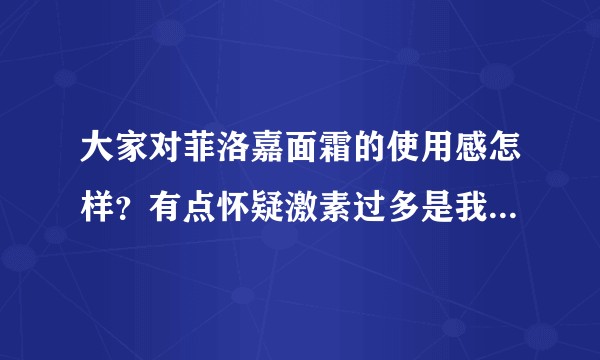 大家对菲洛嘉面霜的使用感怎样?有点怀疑激素过多是我多心了吗?
