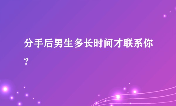 分手后男生多长时间才联系你？