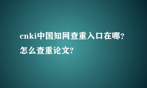 cnki中国知网查重入口在哪?怎么查重论文?