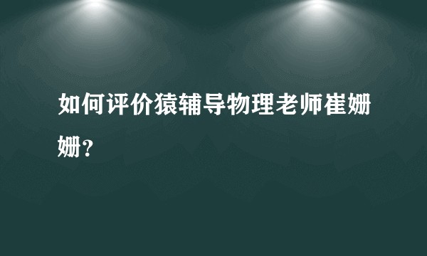 如何评价猿辅导物理老师崔姗姗？