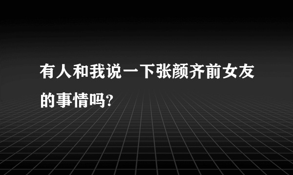 有人和我说一下张颜齐前女友的事情吗?