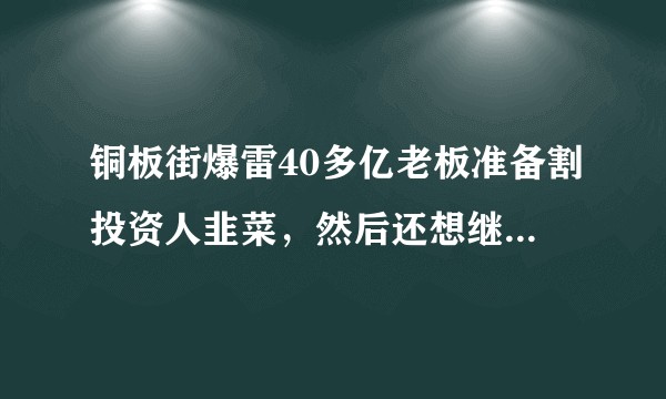 铜板街爆雷40多亿老板准备割投资人韭菜，然后还想继续经营?