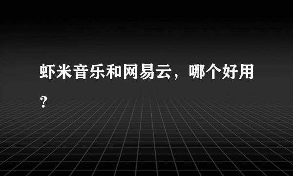 虾米音乐和网易云，哪个好用？