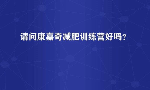 请问康嘉奇减肥训练营好吗？