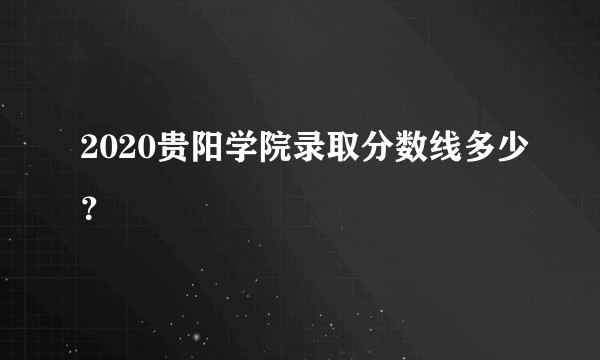 2020贵阳学院录取分数线多少？