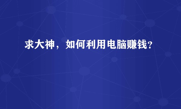 求大神，如何利用电脑赚钱？