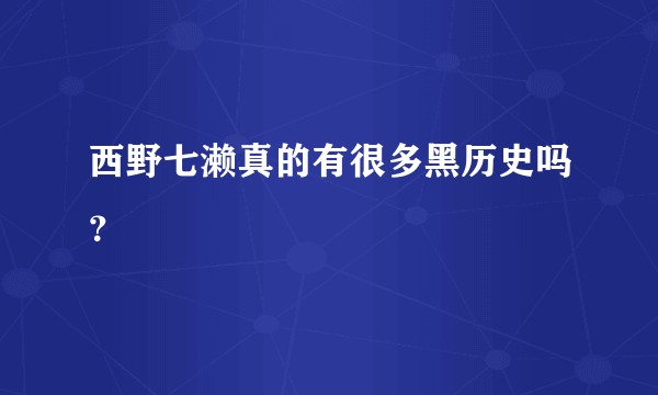 西野七濑真的有很多黑历史吗？