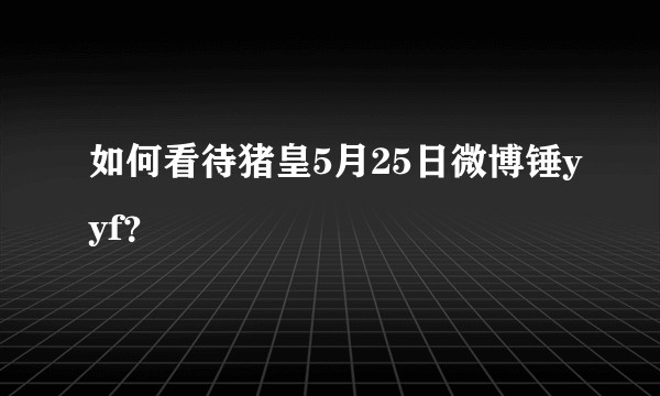 如何看待猪皇5月25日微博锤yyf？