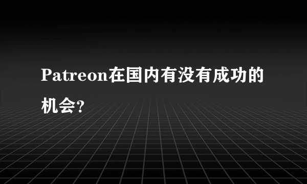 Patreon在国内有没有成功的机会？