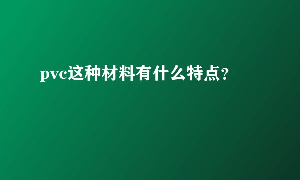 pvc这种材料有什么特点？