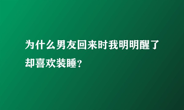为什么男友回来时我明明醒了却喜欢装睡？
