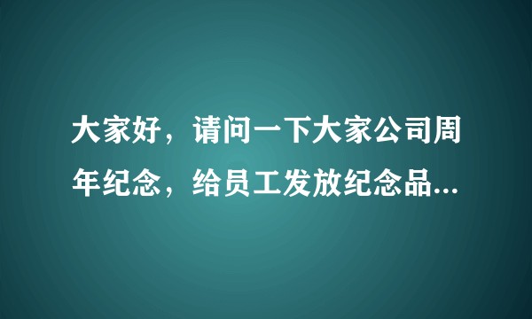大家好，请问一下大家公司周年纪念，给员工发放纪念品，具体的礼品怎么搭配，有什么好的建议可以提供吗，?