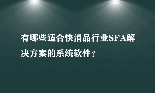 有哪些适合快消品行业SFA解决方案的系统软件？