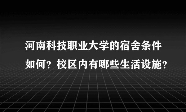 河南科技职业大学的宿舍条件如何？校区内有哪些生活设施？