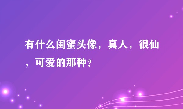 有什么闺蜜头像,真人,很仙,可爱的那种?