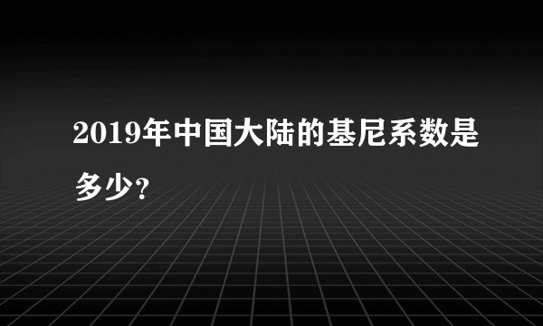 2019年中国大陆的基尼系数是多少？