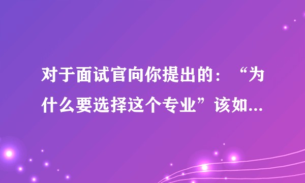 对于面试官向你提出的：“为什么要选择这个专业”该如何详细展开回答？