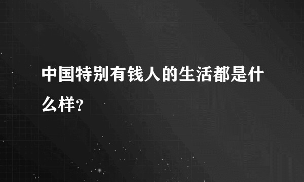 中国特别有钱人的生活都是什么样？