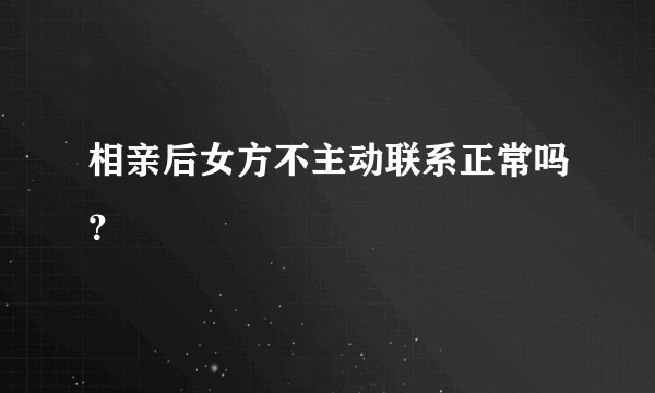 相亲后女方不主动联系正常吗？