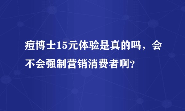 痘博士15元体验是真的吗,会不会强制营销消费者啊?