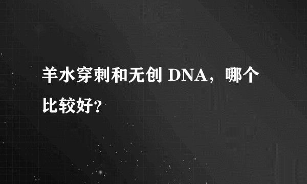 羊水穿刺和无创 DNA，哪个比较好？