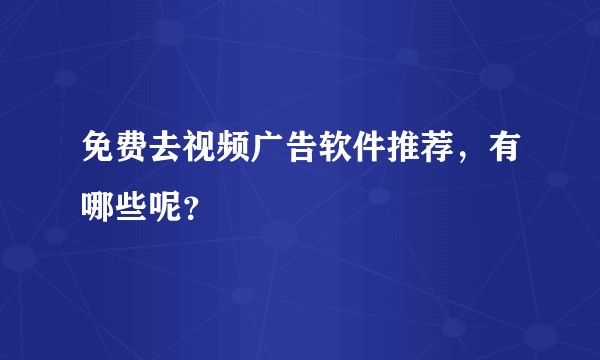 免费去视频广告软件推荐，有哪些呢？