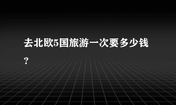 去北欧5国旅游一次要多少钱？