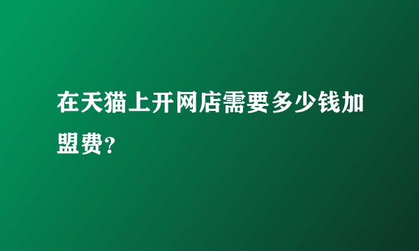 在天猫上开网店需要多少钱加盟费？