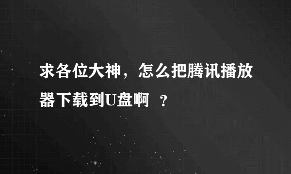 求各位大神，怎么把腾讯播放器下载到U盘啊  ？
