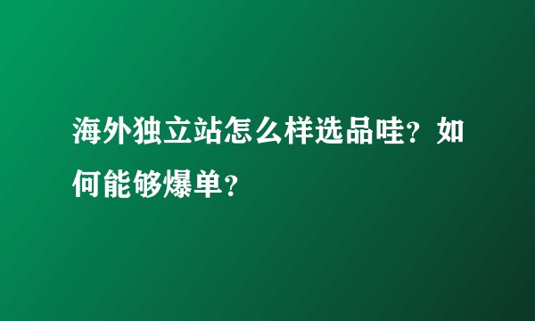 海外独立站怎么样选品哇？如何能够爆单？