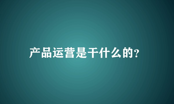 产品运营是干什么的？