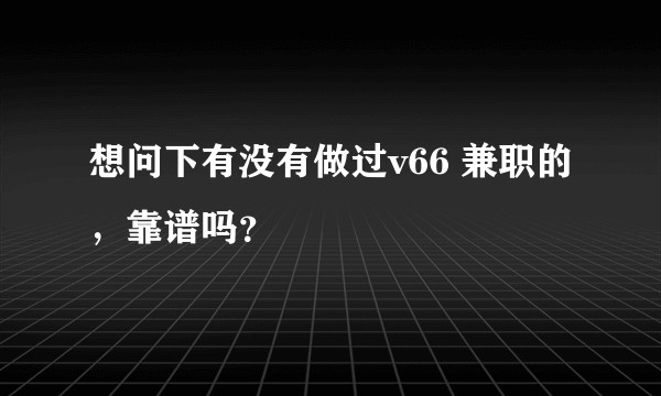 想问下有没有做过v66 兼职的，靠谱吗？