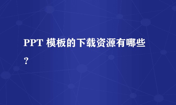 PPT 模板的下载资源有哪些？
