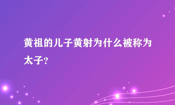 黄祖的儿子黄射为什么被称为太子?