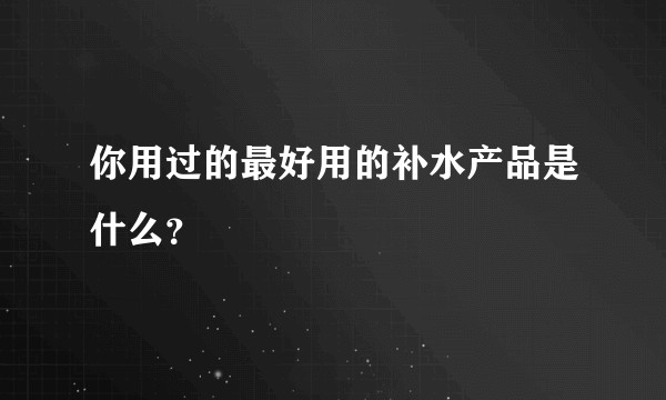 你用过的最好用的补水产品是什么？