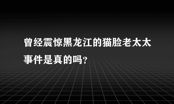 曾经震惊黑龙江的猫脸老太太事件是真的吗？