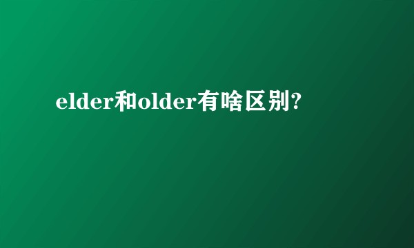 elder和older有啥区别?