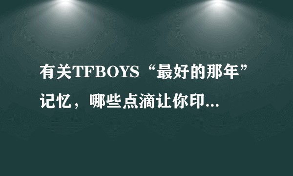 有关TFBOYS“最好的那年”记忆，哪些点滴让你印象深刻？