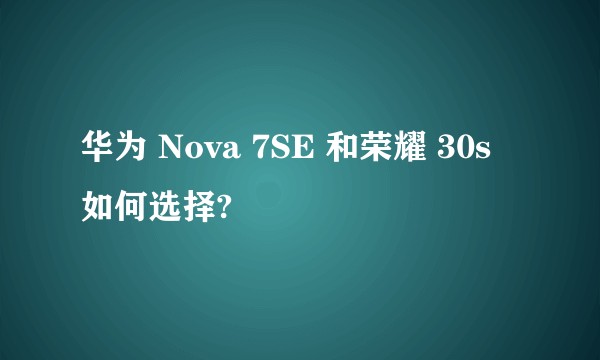 华为 Nova 7SE 和荣耀 30s 如何选择?